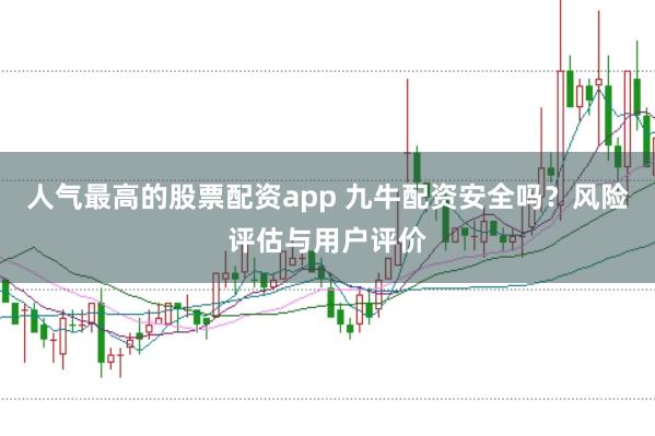 人气最高的股票配资app 九牛配资安全吗？风险评估与用户评价