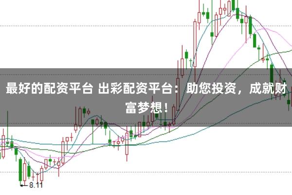 最好的配资平台 出彩配资平台：助您投资，成就财富梦想！