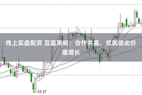 线上实盘配资 互盈策略：合作共赢，成就彼此价值增长