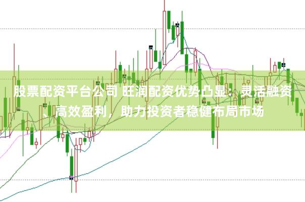 股票配资平台公司 旺润配资优势凸显:灵活融资、高效盈利,助力投资者稳健布局市场