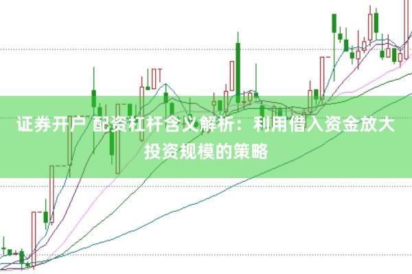 证券开户 配资杠杆含义解析：利用借入资金放大投资规模的策略