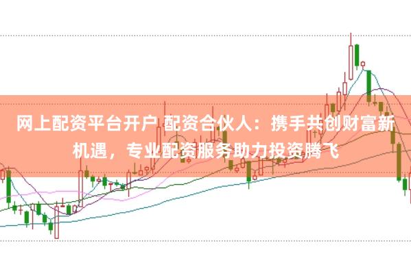 网上配资平台开户 配资合伙人：携手共创财富新机遇，专业配资服务助力投资腾飞