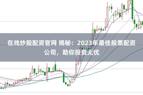 在线炒股配资官网 揭秘：2023年最佳股票配资公司，助你投资无忧