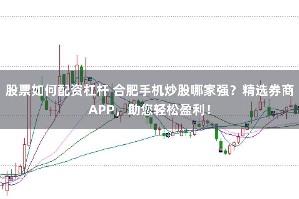 股票如何配资杠杆 合肥手机炒股哪家强？精选券商APP，助您轻松盈利！