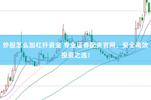 炒股怎么加杠杆资金 专业证券配资官网，安全高效投资之选！