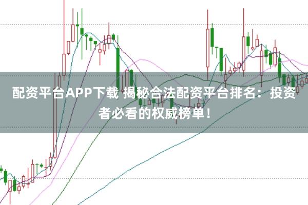 配资平台APP下载 揭秘合法配资平台排名：投资者必看的权威榜单！