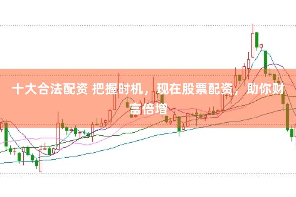 十大合法配资 把握时机，现在股票配资，助你财富倍增
