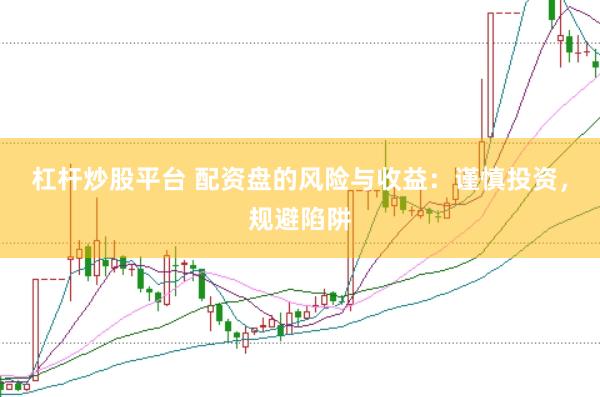 杠杆炒股平台 配资盘的风险与收益：谨慎投资，规避陷阱