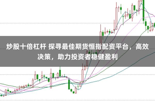 炒股十倍杠杆 探寻最佳期货恒指配资平台，高效决策，助力投资者稳健盈利