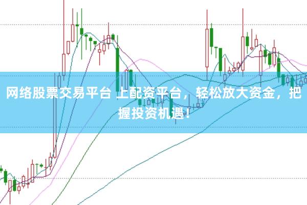 网络股票交易平台 上配资平台，轻松放大资金，把握投资机遇！