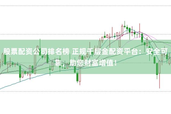 股票配资公司排名榜 正规千层金配资平台：安全可靠，助您财富增值！