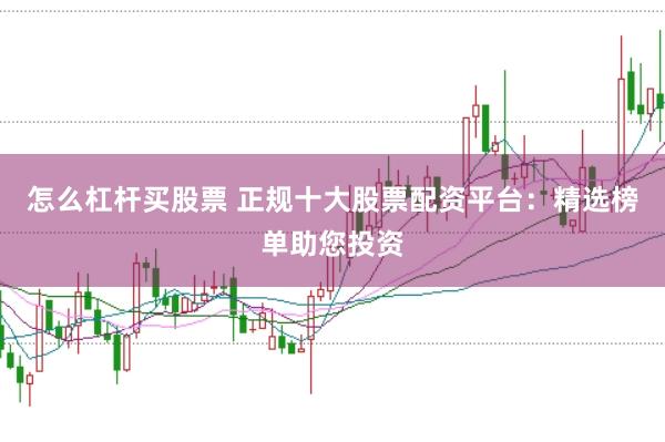 怎么杠杆买股票 正规十大股票配资平台：精选榜单助您投资