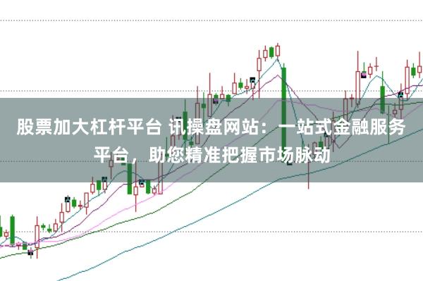 股票加大杠杆平台 讯操盘网站：一站式金融服务平台，助您精准把握市场脉动