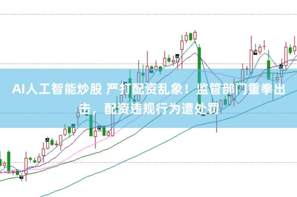 AI人工智能炒股 严打配资乱象！监管部门重拳出击，配资违规行为遭处罚