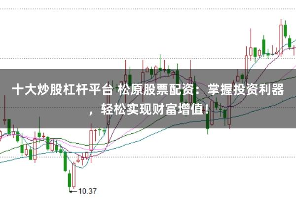 十大炒股杠杆平台 松原股票配资：掌握投资利器，轻松实现财富增值！