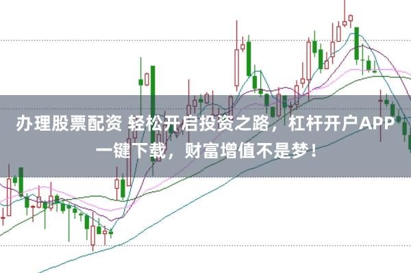 办理股票配资 轻松开启投资之路，杠杆开户APP一键下载，财富增值不是梦！