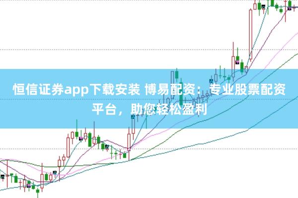 恒信证券app下载安装 博易配资：专业股票配资平台，助您轻松盈利
