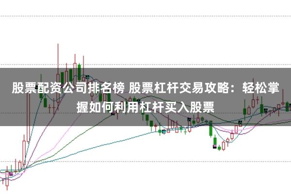 股票配资公司排名榜 股票杠杆交易攻略:轻松掌握如何利用杠杆买入股票