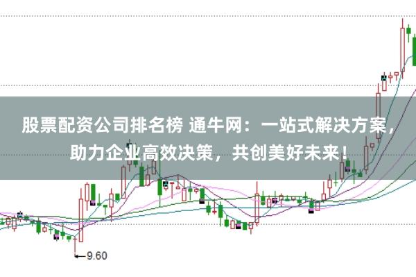 股票配资公司排名榜 通牛网:一站式解决方案,助力企业高效决策,共创美好未来!