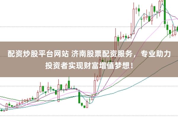 配资炒股平台网站 济南股票配资服务，专业助力投资者实现财富增值梦想！