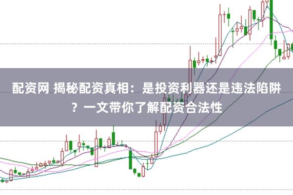 配资网 揭秘配资真相：是投资利器还是违法陷阱？一文带你了解配资合法性