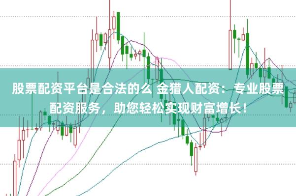 股票配资平台是合法的么 金猎人配资：专业股票配资服务，助您轻松实现财富增长！