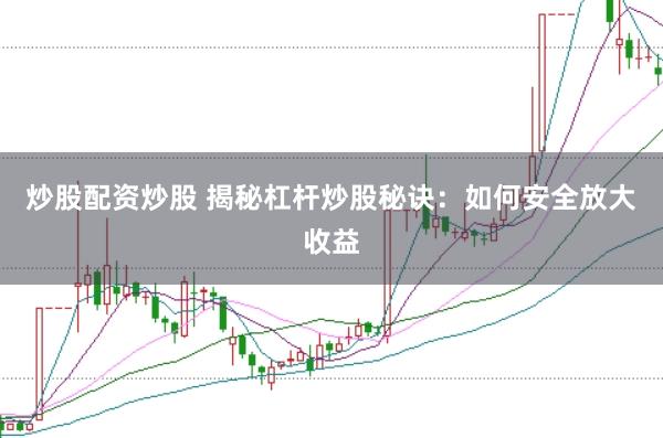 炒股配资炒股 揭秘杠杆炒股秘诀：如何安全放大收益