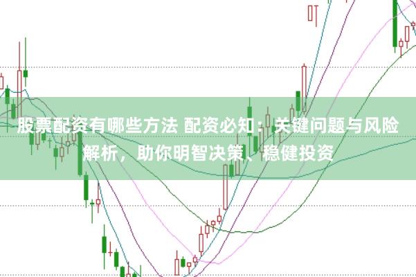 股票配资有哪些方法 配资必知：关键问题与风险解析，助你明智决策、稳健投资