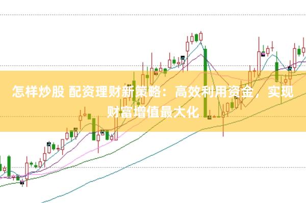 怎样炒股 配资理财新策略：高效利用资金，实现财富增值最大化