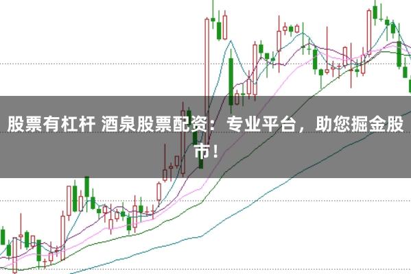 股票有杠杆 酒泉股票配资：专业平台，助您掘金股市！
