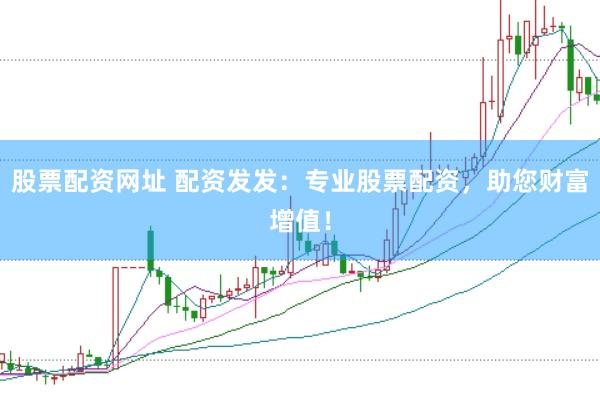 股票配资网址 配资发发：专业股票配资，助您财富增值！
