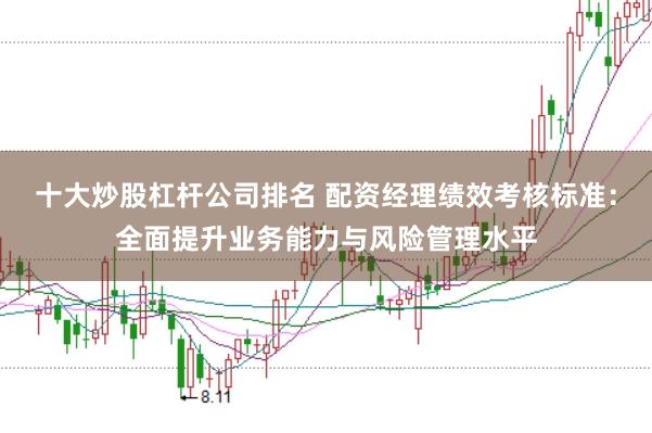 十大炒股杠杆公司排名 配资经理绩效考核标准：全面提升业务能力与风险管理水平
