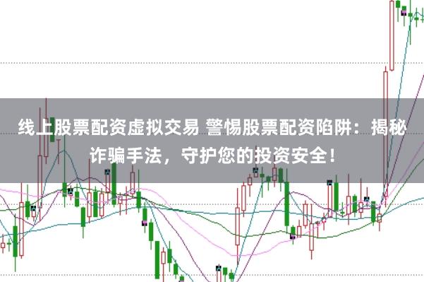 线上股票配资虚拟交易 警惕股票配资陷阱：揭秘诈骗手法，守护您的投资安全！