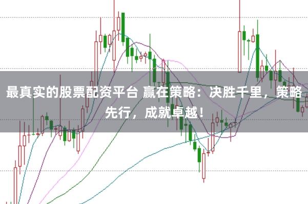 最真实的股票配资平台 赢在策略：决胜千里，策略先行，成就卓越！