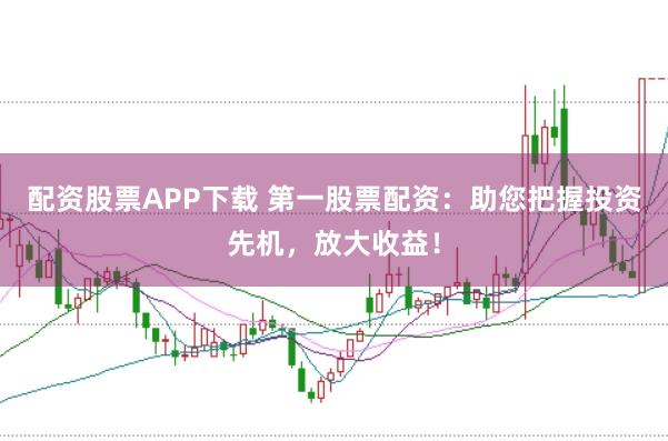 配资股票APP下载 第一股票配资：助您把握投资先机，放大收益！