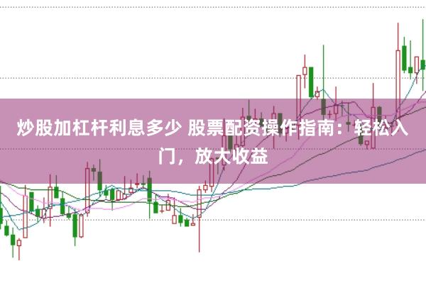 炒股加杠杆利息多少 股票配资操作指南：轻松入门，放大收益