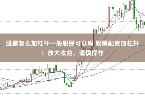 股票怎么加杠杆一般股民可以吗 股票配资加杠杆：放大收益，谨慎操作