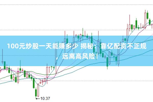 100元炒股一天能赚多少 揭秘：靠亿配资不正规，远离高风险！