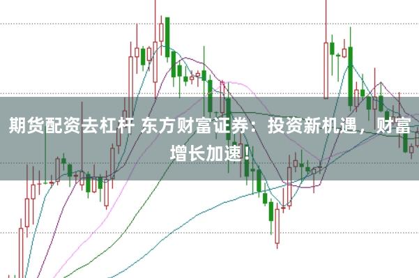 期货配资去杠杆 东方财富证券：投资新机遇，财富增长加速！
