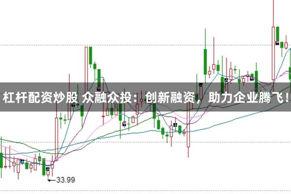 杠杆配资炒股 众融众投：创新融资，助力企业腾飞！