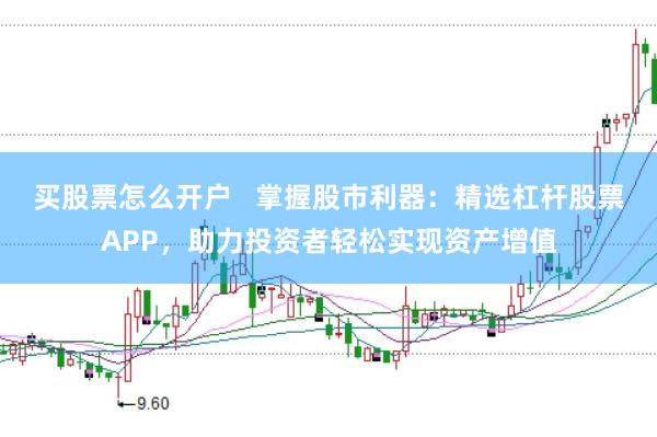 买股票怎么开户   掌握股市利器：精选杠杆股票APP，助力投资者轻松实现资产增值