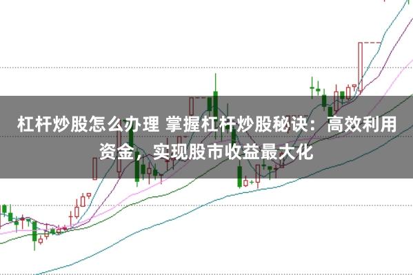 杠杆炒股怎么办理 掌握杠杆炒股秘诀：高效利用资金，实现股市收益最大化
