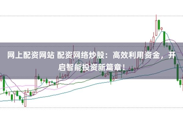 网上配资网站 配资网络炒股：高效利用资金，开启智能投资新篇章！