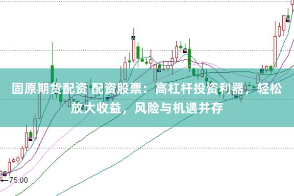 固原期货配资 配资股票：高杠杆投资利器，轻松放大收益，风险与机遇并存