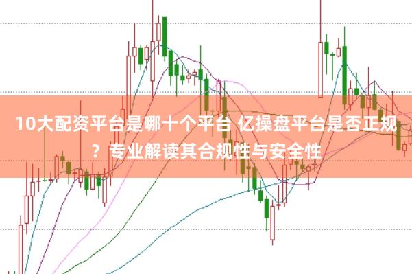 10大配资平台是哪十个平台 亿操盘平台是否正规？专业解读其合规性与安全性