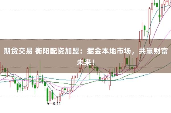 期货交易 衡阳配资加盟：掘金本地市场，共赢财富未来！