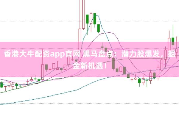 香港大牛配资app官网 黑马盘点：潜力股爆发，掘金新机遇！